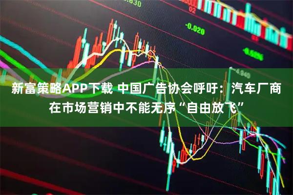 新富策略APP下载 中国广告协会呼吁：汽车厂商在市场营销中不能无序“自由放飞”