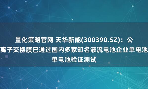 量化策略官网 天华新能(300390.SZ)：公司研制的离子交换膜已通过国内多家知名液流电池企业单电池验证测试