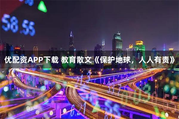 优配资APP下载 教育散文《保护地球，人人有责》