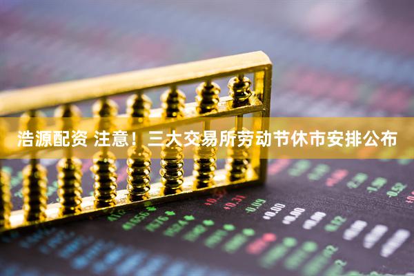 浩源配资 注意！三大交易所劳动节休市安排公布